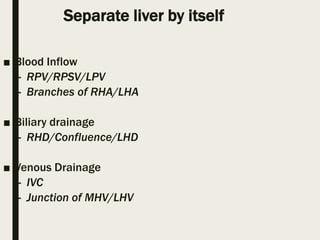 Separate liver by itself
■ Blood Inflow
– RPV/RPSV/LPV
– Branches of RHA/LHA
■ Biliary drainage
– RHD/Confluence/LHD
■ Venous Drainage
– IVC
– Junction of MHV/LHV
 