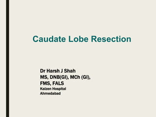 Caudate Lobe Resection
Dr Harsh J Shah
MS, DNB(GI), MCh (GI),
FMS, FALS
Kaizen Hospital
Ahmedabad
 