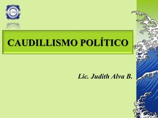 CAUDILLISMO POLÍTICO


           Lic. Judith Alva B.
 