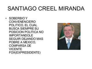 SANTIAGO CREEL MIRANDA SOBERBIO Y CONVENENCIERO POLITICO, EL CUAL BUSCA SIEMPRE SU POSICION POLITICA NO IMPORTANDOLE SEGUIR DEJANDO MAS POBRE A MEXICO, COMPARSA DE VICENTE FOX(EXPRESIDENTE) 