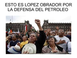 ESTO ES LOPEZ OBRADOR POR LA DEFENSA DEL PETROLEO  