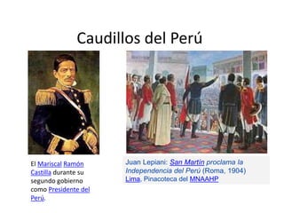 Caudillos del Perú
El Mariscal Ramón
Castilla durante su
segundo gobierno
como Presidente del
Perú.
Juan Lepiani: San Martín proclama la
Independencia del Perú (Roma, 1904)
Lima, Pinacoteca del MNAAHP
 