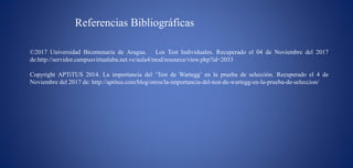 Referencias Bibliográficas
©2017 Universidad Bicentenaria de Aragua. Los Test Individuales. Recuperado el 04 de Noviembre del 2017
de:http://servidor.campusvirtualuba.net.ve/aula4/mod/resource/view.php?id=2033
Copyright APTiTUS 2014. La importancia del ‘Test de Wartegg’ en la prueba de selección. Recuperado el 4 de
Noviembre del 2017 de: http://aptitus.com/blog/otros/la-importancia-del-test-de-wartegg-en-la-prueba-de-seleccion/
 
