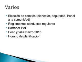  Elección de comités (bienestar, seguridad, Panel
a la comunidad)
 Reglamentos conductos regulares
 Borrador PAP
 Peso y talla marzo 2013
 Horario de planificación
 