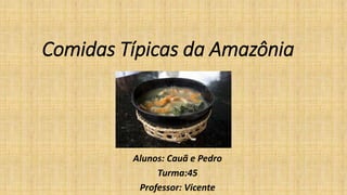 Comidas Típicas da Amazônia
Alunos: Cauã e Pedro
Turma:45
Professor: Vicente
 