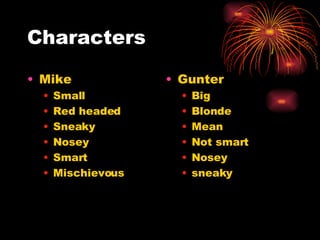 Characters Mike Small Red headed Sneaky Nosey Smart Mischievous Gunter Big Blonde Mean Not smart Nosey sneaky 