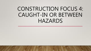 CONSTRUCTION FOCUS 4:
CAUGHT-IN OR BETWEEN
HAZARDS
 