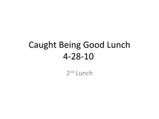 Caught Being Good Lunch 4-28-10  2 nd  Lunch 