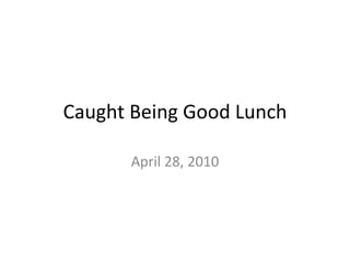 Caught Being Good Lunch April 28, 2010 