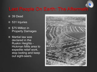 Last People On Earth: The Aftermath
39 Dead
531 Injuries
$75 Million in
Property Damages
Martial law was
declared in the
Ruskin Heights -
Hickman Mills area to
expedite relief work,
stop looting and keep
out sight-seers.
 