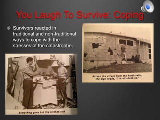 You Laugh To Survive: Coping
Survivors reacted in
traditional and non-traditional
ways to cope with the
stresses of the catastrophe.
 