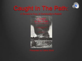 Caught In The Path:
A Tornado’s Fury, A Community’s Rebirth
Presented by Carlos Scott
 