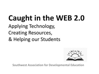 Caught in the WEB 2.0 Applying Technology, Creating Resources, & Helping our Students Southwest Association for Developmental Education 