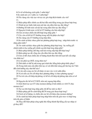 10
8.Cô sôû xñ khoaûng caùch giöõa 2 söôøn hoäp?
9.So saùnh m/c coù 2 söôøn vaø 3 söôøn hoäp?
10.Taùc duïng cuûa vieäc taïo vuùt taïi caùc goùc hoäp.Kích thöôùc cuûa vuùt?
11.
12.Bieän phaùp ñieàu chænh cao ñoä hai ñaàu muùt haãng trong giai ñoaïn hôïp long
13.Trình töï caùc böôùc tính toaùn noäi löïc cuûa daàm lieân tuïc ñuùc haãng?
14.Ñöôøng loái tính toaùn xñ noäi löïc trong daàm lieân tuïc ñuùc haãng ?
15.Nguyeân lí tính toaùn vaø boá trí CT thöôøng cuûa baûn naép hoäp?
16.Caên cöù choïn chieàu daøi ñoát hôïp long nhòp giöõa ?
17.Caùc caên cöù boá trí CT thöôøng trong moãi boä phaän cuûa hoäp?
18.Taùc duïng cuûa CT thöôøng trong hoäp daàm.
19.So saùnh söï khaùc nhau giöõa hai phöông phaùp hôïp long : nhòp bieân tröôùc vaø
nhòp giöõa tröôùc?
20. So saùnh söï khaùc nhau giöõa hai phöông phaùp hôïp long : haï xuoáng goái
chính tröôùcvaø haï xuoáng goái chính sau khi hôïp long nhòp giöõa?
21.Bieän phaùp khoáng cheá öùng suaát keùo trong naép hoäp ñoát hôïp long?
22.Bieän phaùp taïo ñoä voàng cho caàu daàm lieân tuïc ñuùc haãng
23.Caên cöù ñeå choïn chieàu daøi soá löôïng thanh Bar lieân keát taïm keát caáu nhòp
vaøo ñænh truï?
24.Lí do phaûi taïo DÖL trong thaân truï?
25.Thôù döôùi coù theå bò nöùt trong quaù trình ñuùc haãng,bieän phaùp khaéc phuïc?
26.Trong tính toaùn caàu daàm lieân tuïc coù xeùt ñeán khaû naêng goái luùn hay ko? Xeùt
ñeán aûnh höôûng naøy nhö theá naøo?
27.Lí do uoán cong caùc boù coát theùp vaø neo vaøo vò trí söôøn daàm.
28.Vò trí uoán caùc boù coát theùp theo phöông ñöùng vaø theo phöông ngang?
29.Vai troø cuûa coát theùp döï phoøng vaø boá trí coát theùp döï phoøng döïa treân cô sôû
naøo?
30.Nguyeân taéc boá trí CT DÖL treân m/c ngang hoäp daàm.
31.Giaûi thích taïi sao CT chòu momen döông ít hôn nhieàu so vôùi CT chòu
momen aâm?
32.Taïi sao khi hôïp long nhòp giöõa chæ ñeå laïi moät xe ñuùc?
33.Bieän phaùp giöõ oån caùnh haãng KCN trong giai ñoaïn hôïp long?
34.Caùch xñ soá löôïng vaø chieàu daøi caùc boù coát theùp chòu momen döông?
35.So saùnh hai bieän phaùp hôïp long nhòp bieân treân ñaø giaùo treo vaø hôïp long
treân ñaø giaùo coá ñònh.
36.Thay ñoåi bieän phaùp coâng ngheä ñuùc haãng thaønh laép haãng,caáu taïo nhòp coù
gì thay ñoåi?
 