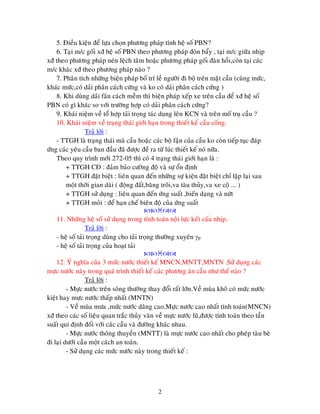2
5. Ñieàu kieän ñeå löïa choïn phöông phaùp tính heä soá PBN?
6. Taïi m/c goái xñ heä soá PBN theo phöông phaùp ñoøn baåy , taïi m/c giöõa nhòp
xñ theo phöông phaùp neùn leäch taâm hoaëc phöông phaùp goái ñaøn hoài,coøn taïi caùc
m/c khaùc xñ theo phöông phaùp naøo ?
7. Phaân tích nhöõng bieän phaùp boá trí leà ngöôøi ñi boä treân maët caàu (cuøng möùc,
khaùc möùc,coù daûi phaân caùch cöùng vaø ko coù daûi phaân caùch cöùng )
8. Khi duøng daûi faân caùch meàm thì bieän phaùp xeáp xe treân caàu ñeå xñ heä soá
PBN coù gì khaùc so vôùi tröôøng hôïp coù daûi phaân caùch cöùng?
9. Khaùi nieäm veà toå hôïp taûi troïng taùc duïng leân KCN vaø treân moá truï caàu ?
10. Khaùi nieäm veà traïng thaùi giôùi haïn trong thieát keá caàu coáng.
Traû lôøi :
- TTGH laø traïng thaùi maø caàu hoaëc caùc boä faän cuûa caàu ko coøn tieáp tuïc ñaùp
öùng caùc yeâu caàu ban ñaàu ñaõ ñöôïc ñeà ra töø luùc thieát keá noù nöõa.
Theo quy trình môùi 272-05 thì coù 4 traïng thaùi giôùi haïn laø :
+ TTGH CÑ : ñaûm baûo cöôøng ñoä vaø söï oån ñònh
+ TTGH ñaët bieät : lieân quan ñeán nhöõng söï kieän ñaët bieät chæ laëp laïi sau
moät thôøi gian daøi ( ñoäng ñaát,baêng troâi,va taøu thuûy,va xe coä ... )
+ TTGH söû duïng : lieân quan ñeán öùng suaát ,bieán daïng vaø nöùt
+ TTGH moûi : ñeå haïn cheá bieân ñoä cuûa öùng suaát

11. Nhöõng heä soá söû duïng trong tính toaùn noäi löïc keát caáu nhòp.
Traû lôøi :
- heä soá taûi troïng duøng cho taûi troïng thöôøng xuyeân P
- heä soá taûi troïng cuûa hoaït taûi

12. YÙ nghóa cuûa 3 möùc nöôùc thieát keá MNCN,MNTT,MNTN .Söû duïng caùc
möïc nöôùc naøy trong quaù trình thieát keá caùc phöông aùn caàu nhö theá naøo ?
Traû lôøi :
- Möïc nöôùc treân soâng thöôøng thay ñoåi raát lôùn.Veà muøa khoâ coù möùc nöôùc
kieät hay möïc nöôùc thaáp nhaát (MNTN)
- Veà muøa möa ,möùc nöôùc daâng cao.Möïc nöôùc cao nhaát tính toaùn(MNCN)
xñ theo caùc soá lieäu quan traéc thuûy vaên veà möïc nöôùc luõ,ñöôïc tính toaùn theo taàn
suaát qui ñònh ñoái vôùi caùc caàu vaø ñöôøng khaùc nhau.
- Möïc nöôùc thoâng thuyeàn (MNTT) laø möïc nöôùc cao nhaát cho pheùp taøu beø
ñi laïi döôùi caàu moät caùch an toaøn.
- Söû duïng caùc möùc nöôùc naøy trong thieát keá :
 
