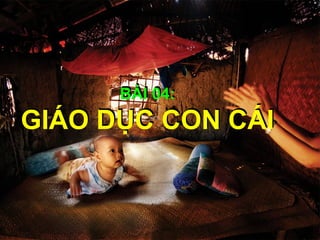 BÀI 04:
GIÁO DỤC CON CÁI
 