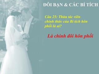 Câu 25: Thừa tác viên
chính thức của Bí tích hôn
phối là ai?

 Là chính đôi hôn phối
 