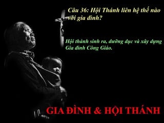 Câu 36: Hội Thánh liên hệ thế nào
với gia đình?


Hội thánh sinh ra, dưỡng dục và xây dựng
Gia đình Công Giáo.
 