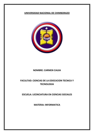UNIVERSIDAD NACIONAL DE CHIMBORAZO

NOMBRE: CARMEN CAUJA

FACULTAD: CIENCIAS DE LA EDOCACION TECNICA Y
TECNOLOGIA

ESCUELA: LICENCIATURA EN CIENCIAS SOCIALES

MATERIA: INFORMATICA

 