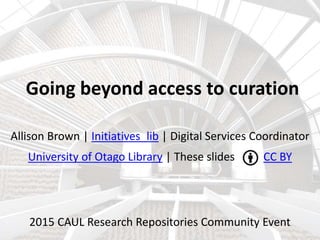 Going beyond access to curation
Allison Brown | Initiatives_lib | Digital Services Coordinator
University of Otago Library | These slides …… CC BY
2015 CAUL Research Repositories Community Event
 