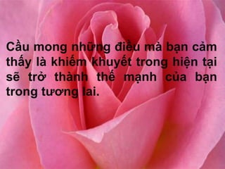 Cầu mong những điều mà bạn cảm
thấy là khiếm khuyết trong hiện tại
sẽ trở thành thế mạnh của bạn
trong tương lai.
 
