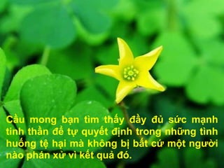 Cầu mong bạn tìm thấy đầy đủ sức mạnh
tinh thần để tự quyết định trong những tình
huống tệ hại mà không bị bất cứ một người
nào phán xử vì kết quả đó.
 