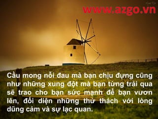 Cầu mong nỗi đau mà bạn chịu đựng cũng
như những xung đột mà bạn từng trải qua
sẽ trao cho bạn sức mạnh để bạn vươn
lên, đối diện những thử thách với lòng
dũng cảm và sự lạc quan.
 