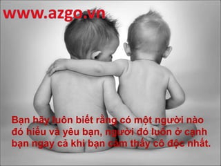 Bạn hãy luôn biết rằng có một người nào
đó hiểu và yêu bạn, người đó luôn ở cạnh
bạn ngay cả khi bạn cảm thấy cô độc nhất.
 