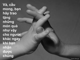 Và, cầu
mong, bạn
hãy trao
tặng
những
món quà
như vậy
cho người
khác ngay
khi bạn
nhận
được
chúng
 