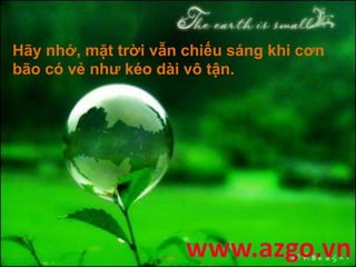 Hãy nhớ, mặt trời vẫn chiếu sáng khi cơn
bão có vẻ như kéo dài vô tận.
 