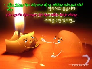 Cầu Mong  bạn hãy trao tặng  những món quà như vầy  Cho người khác ngay khi bạn nhận được chúng... 