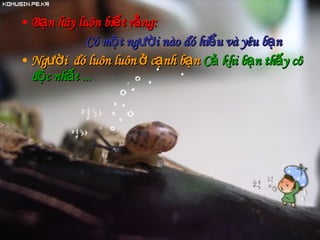 Bạn hãy luôn biết rằng: Có một người nào đó hiểu và yêu bạn  Người  đó luôn luôn ở cạnh bạn   Cả khi bạn thấy cô độc nhất ... 