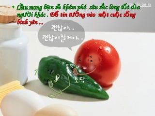 Cầu mong  bạn sẽ khám phá  sâu sắc lòng tốt của người khác .  Để tin tưởng vào  một cuộc sống bình yên ...  