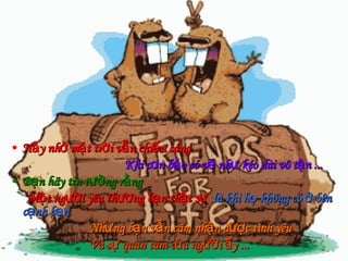 Hảy nhớ mặt trời vẫn chiếu sáng Khi cơn bảo có vẽ như kéo dài vô tận ... Bạn hãy tin tưởng rằng Một người yêu thương bạn thật sự   là khi họ không có ở bên cạnh bạn   Nhưng bạn vẫn cãm nhận được tình yêu  Và sự quan tâm của người ấy ... 