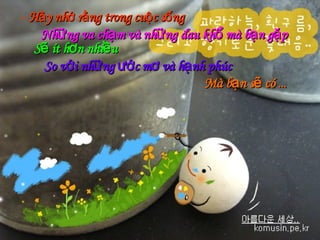 H ả y nh ớ  r ằ ng trong cu ộ c s ố ng Những va chạm và những đau khổ mà bạn gặp   Sẽ ít hơn nhiều   So với những ước mơ và hạnh phúc  Mà bạn sẽ có  ... 