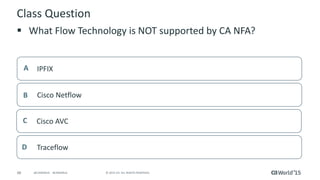 48 © 2015 CA. ALL RIGHTS RESERVED.@CAWORLD #CAWORLD
Class Question
 What Flow Technology is NOT supported by CA NFA?
IPFIXA
Cisco NetflowB
Cisco AVCC
TraceflowD
 