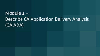 Module 1 –
Describe CA Application Delivery Analysis
(CA ADA)
 