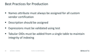 67 © 2015 CA. ALL RIGHTS RESERVED.@CAWORLD #CAWORLD
Best Practices for Production
 Names attribute must always be assigned for all custom
vendor certification
 Description should be assigned
 Expressions must be validated using test
 Tabular OIDs must be added from a single table to maintain
integrity of indexing
 