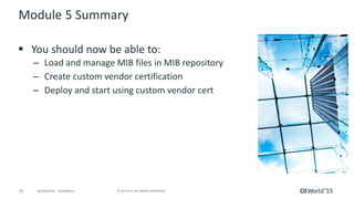 70 © 2015 CA. ALL RIGHTS RESERVED.@CAWORLD #CAWORLD
Module 5 Summary
 You should now be able to:
– Load and manage MIB files in MIB repository
– Create custom vendor certification
– Deploy and start using custom vendor cert
 