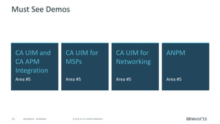 73 © 2015 CA. ALL RIGHTS RESERVED.@CAWORLD #CAWORLD
Must See Demos
CA UIM and
CA APM
Integration
Area #5
ANPM
Area #5
CA UIM for
MSPs
Area #5
CA UIM for
Networking
Area #5
 