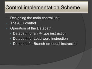 Control implementation Scheme
• Designing the main control unit
• The ALU control
• Operation of the Datapath
• Datapath for an R-type instruction
• Datapath for Load word instruction
• Datapath for Branch-on-equal instruction
 