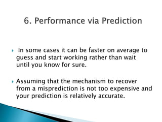  In some cases it can be faster on average to
guess and start working rather than wait
until you know for sure.
 Assuming that the mechanism to recover
from a misprediction is not too expensive and
your prediction is relatively accurate.
 