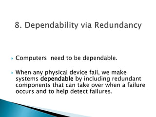  Computers need to be dependable.
 When any physical device fail, we make
systems dependable by including redundant
components that can take over when a failure
occurs and to help detect failures.
 