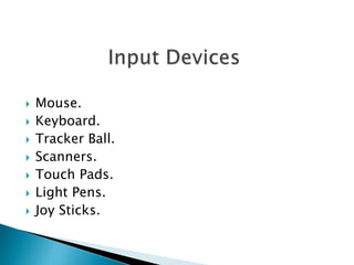  Mouse.
 Keyboard.
 Tracker Ball.
 Scanners.
 Touch Pads.
 Light Pens.
 Joy Sticks.
 
