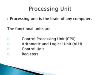  Processing unit is the brain of any computer.
The functional units are
 Control Processing Unit (CPU)
 Arithmetic and Logical Unit (ALU)
 Control Unit
 Registers
 