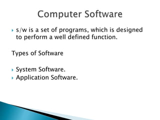  s/w is a set of programs, which is designed
to perform a well defined function.
Types of Software
 System Software.
 Application Software.
 