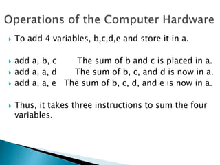  To add 4 variables, b,c,d,e and store it in a.
 add a, b, c The sum of b and c is placed in a.
 add a, a, d The sum of b, c, and d is now in a.
 add a, a, e The sum of b, c, d, and e is now in a.
 Thus, it takes three instructions to sum the four
variables.
 