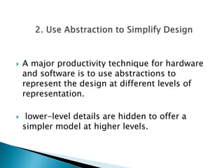  A major productivity technique for hardware
and software is to use abstractions to
represent the design at different levels of
representation.
 lower-level details are hidden to offer a
simpler model at higher levels.
 