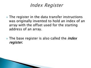  The register in the data transfer instructions
was originally invented to hold an index of an
array with the offset used for the starting
address of an array.
 The base register is also called the index
register.
 