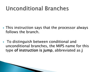  This instruction says that the processor always
follows the branch.
 To distinguish between conditional and
unconditional branches, the MIPS name for this
type of instruction is jump, abbreviated as j
 